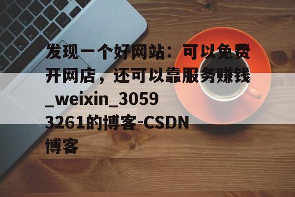 发现一个好网站：可以免费开网店，还可以靠服务赚钱_weixin_30593261的博客-CSDN博客的简单介绍