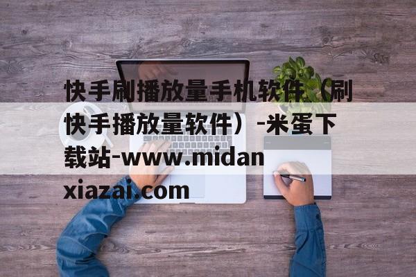 快手刷播放量手机软件(刷快手播放量软件)-米蛋下载站-www.midanxiazai.com的简单介绍 快手刷播放量手机软件(刷快手播放量软件)-米蛋下载站-www.midanxiazai.com的简单介绍