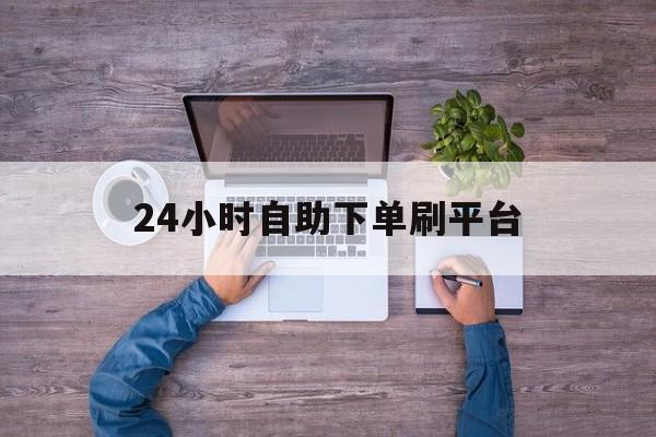 24小时自助下单刷平台的简单介绍 24小时自助下单刷平台的简单介绍